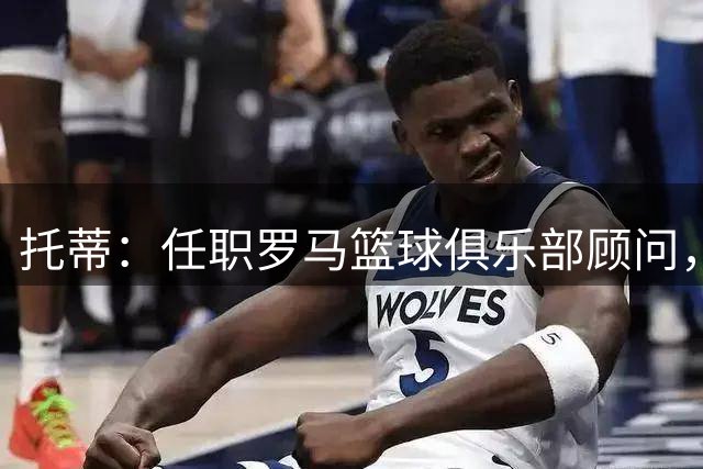 托蒂：任职罗马篮球俱乐部顾问，永远不会抛弃红狼